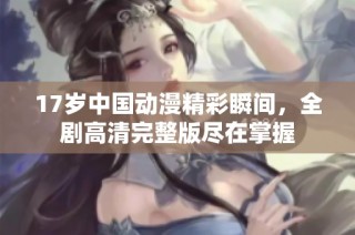 17岁中国动漫精彩瞬间，全剧高清完整版尽在掌握