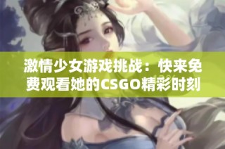 激情少女游戏挑战：快来免费观看她的CSGO精彩时刻