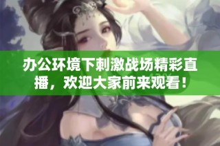 办公环境下刺激战场精彩直播，欢迎大家前来观看！
