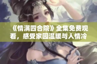 《情满四合院》全集免费观看，感受家园温暖与人情冷暖