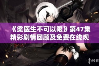 《梁医生不可以限》第47集精彩剧情回顾及免费在线观看指南