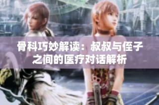 骨科巧妙解读：叔叔与侄子之间的医疗对话解析