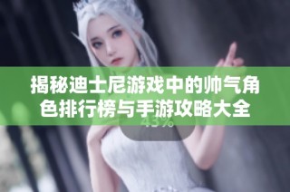 揭秘迪士尼游戏中的帅气角色排行榜与手游攻略大全