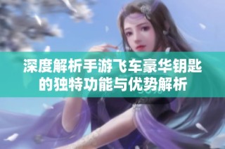深度解析手游飞车豪华钥匙的独特功能与优势解析