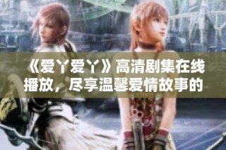 《爱丫爱丫》高清剧集在线播放，尽享温馨爱情故事的乐趣