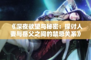《深夜欲望与秘密：探讨人妻与岳父之间的禁忌关系》