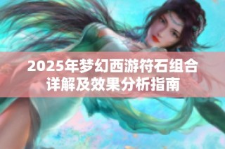 2025年梦幻西游符石组合详解及效果分析指南