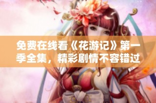 免费在线看《花游记》第一季全集，精彩剧情不容错过