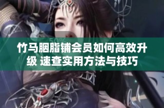 竹马胭脂铺会员如何高效升级 速查实用方法与技巧