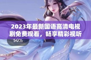 2023年最新国语高清电视剧免费观看，畅享精彩视听盛宴