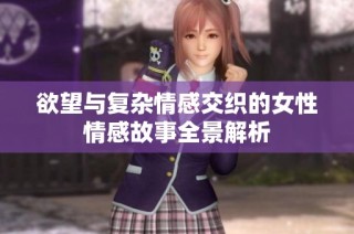 欲望与复杂情感交织的女性情感故事全景解析