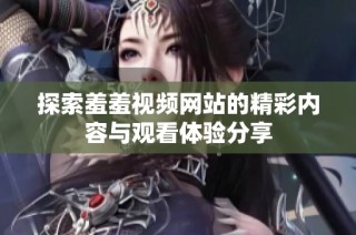探索羞羞视频网站的精彩内容与观看体验分享