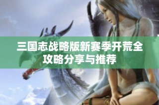 三国志战略版新赛季开荒全攻略分享与推荐