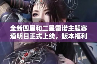 全新四星和二星雷诺主题赛道明日正式上线，版本福利抢先知晓！