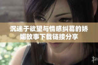 沉迷于欲望与情感纠葛的娇媚故事下载链接分享