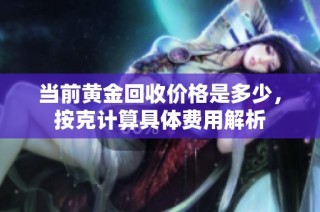 当前黄金回收价格是多少，按克计算具体费用解析