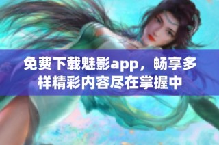 免费下载魅影app，畅享多样精彩内容尽在掌握中