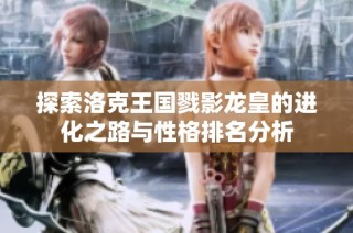 探索洛克王国戮影龙皇的进化之路与性格排名分析