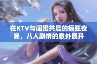 在KTV与闺蜜共度的疯狂夜晚，八人剧情的意外展开
