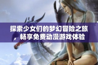 探索少女们的梦幻冒险之旅，畅享免费动漫游戏体验