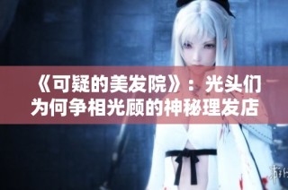 《可疑的美发院》：光头们为何争相光顾的神秘理发店揭秘