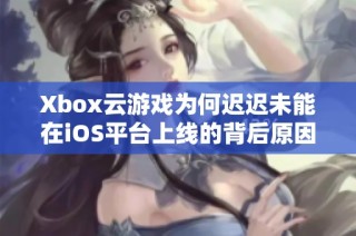 Xbox云游戏为何迟迟未能在iOS平台上线的背后原因分析