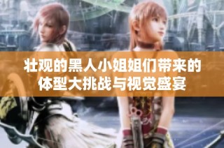 壮观的黑人小姐姐们带来的体型大挑战与视觉盛宴