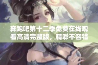 奔跑吧第十二季免费在线观看高清完整版，精彩不容错过
