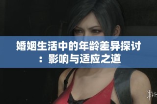 婚姻生活中的年龄差异探讨：影响与适应之道