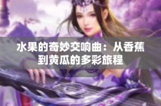 水果的奇妙交响曲：从香蕉到黄瓜的多彩旅程