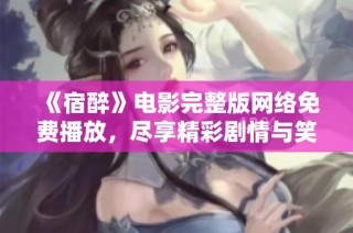 《宿醉》电影完整版网络免费播放，尽享精彩剧情与笑点