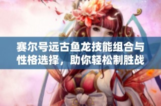 赛尔号远古鱼龙技能组合与性格选择，助你轻松制胜战斗