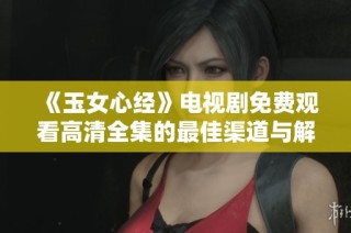《玉女心经》电视剧免费观看高清全集的最佳渠道与解析