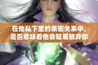 在他私下里的亲密关系中，是否意味着他会轻易放弃你？