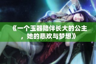 《一个玉器陪伴长大的公主，她的悲欢与梦想》
