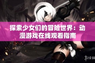 探索少女们的冒险世界：动漫游戏在线观看指南