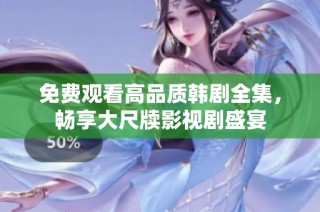 免费观看高品质韩剧全集，畅享大尺牍影视剧盛宴