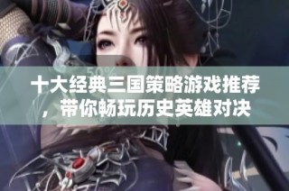 十大经典三国策略游戏推荐，带你畅玩历史英雄对决