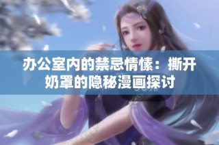 办公室内的禁忌情愫：撕开奶罩的隐秘漫画探讨