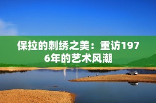 保拉的刺绣之美：重访1976年的艺术风潮