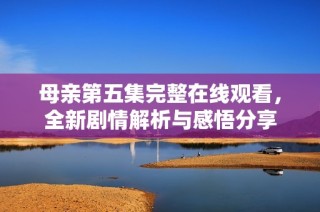 母亲第五集完整在线观看，全新剧情解析与感悟分享