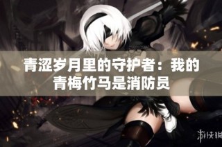 青涩岁月里的守护者：我的青梅竹马是消防员