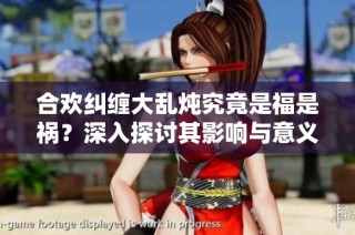 合欢纠缠大乱炖究竟是福是祸？深入探讨其影响与意义