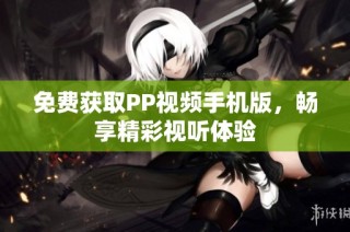 免费获取PP视频手机版，畅享精彩视听体验