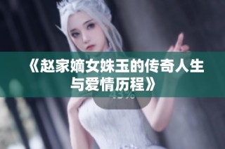 《赵家嫡女姝玉的传奇人生与爱情历程》