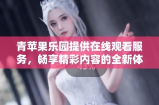 青苹果乐园提供在线观看服务，畅享精彩内容的全新体验