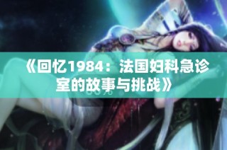 《回忆1984：法国妇科急诊室的故事与挑战》