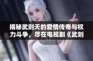 揭秘武则天的爱情传奇与权力斗争，尽在电视剧《武则天》