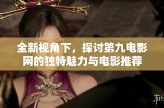 全新视角下，探讨第九电影网的独特魅力与电影推荐