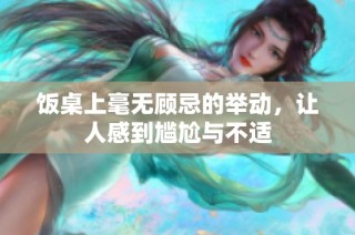 饭桌上毫无顾忌的举动，让人感到尴尬与不适